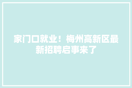 家门口就业！梅州高新区最新招聘启事来了,履历是什么意思。