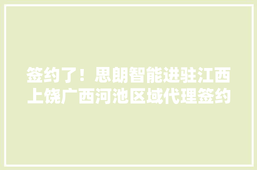 签约了！思朗智能进驻江西上饶广西河池区域代理签约典礼