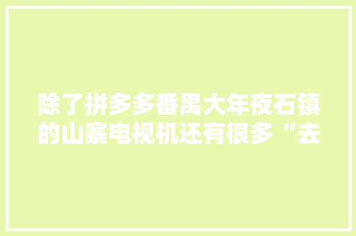 除了拼多多番禺大年夜石镇的山寨电视机还有很多“去处”