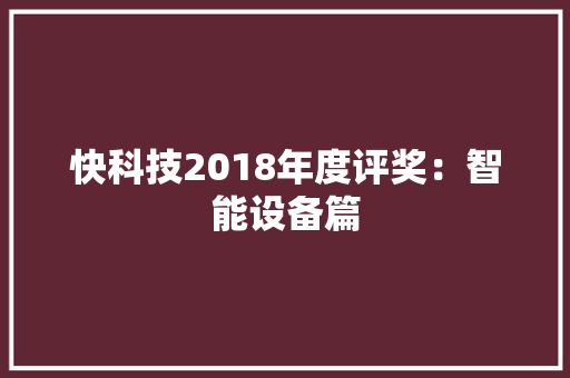 快科技2018年度评奖：智能设备篇