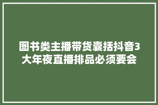 图书类主播带货囊括抖音3大年夜直播排品必须要会
