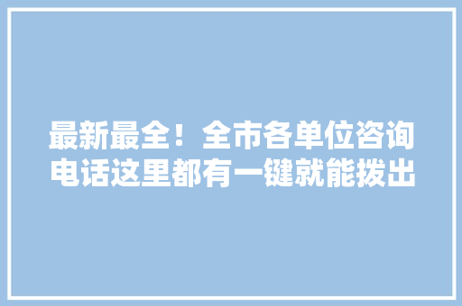 最新最全！全市各单位咨询电话这里都有一键就能拨出
