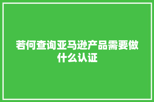 若何查询亚马逊产品需要做什么认证
