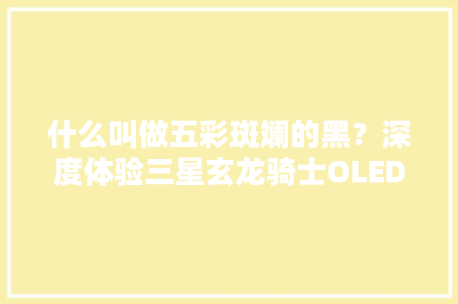 什么叫做五彩斑斓的黑？深度体验三星玄龙骑士OLED电竞显示器G95SC