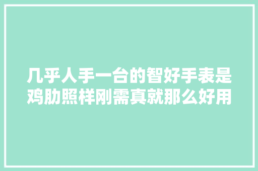 几乎人手一台的智好手表是鸡肋照样刚需真就那么好用？