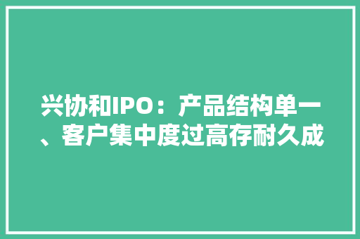 兴协和IPO：产品结构单一、客户集中度过高存耐久成长能力隐忧