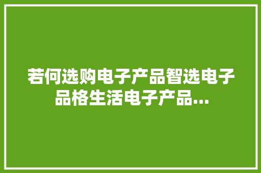 若何选购电子产品智选电子品格生活电子产品...