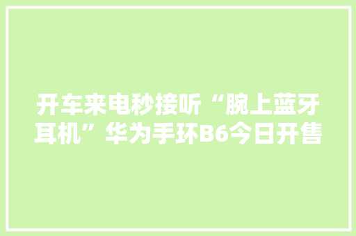 开车来电秒接听“腕上蓝牙耳机”华为手环B6今日开售,华为官网。