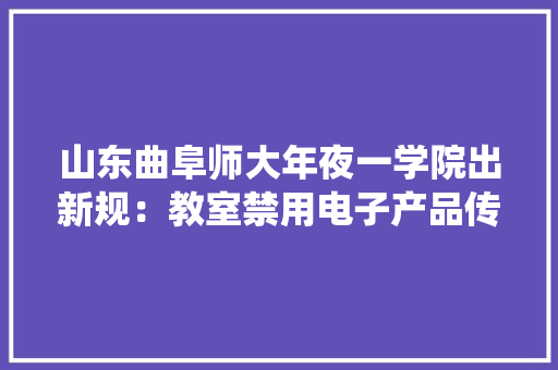 山东曲阜师大年夜一学院出新规：教室禁用电子产品传统与现代的碰撞