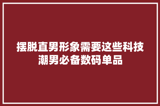摆脱直男形象需要这些科技潮男必备数码单品