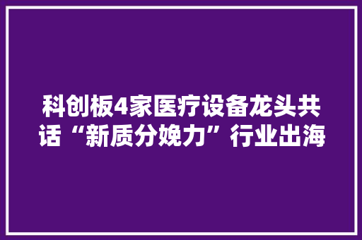 科创板4家医疗设备龙头共话“新质分娩力”行业出海显成效