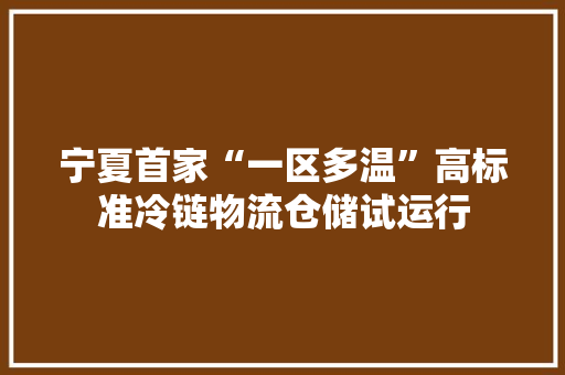 宁夏首家“一区多温”高标准冷链物流仓储试运行