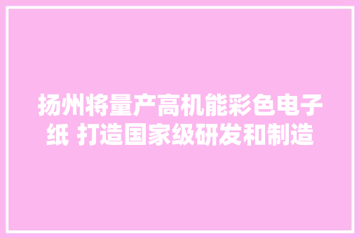 扬州将量产高机能彩色电子纸 打造国家级研发和制造中央