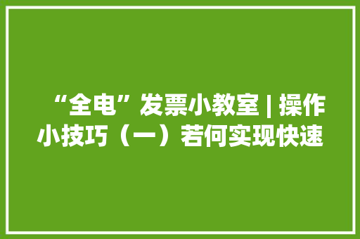 “全电”发票小教室 | 操作小技巧（一）若何实现快速开票？