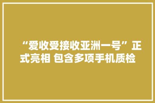 “爱收受接收亚洲一号”正式亮相 包含多项手机质检黑科技