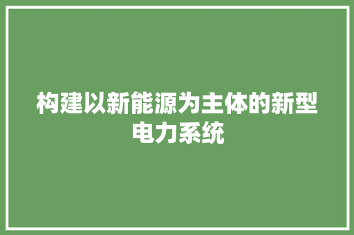 构建以新能源为主体的新型电力系统,电力系统保护与控制。