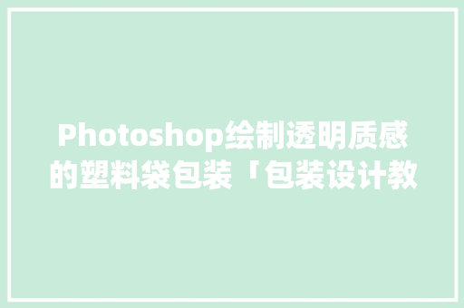 Photoshop绘制透明质感的塑料袋包装「包装设计教程系列」