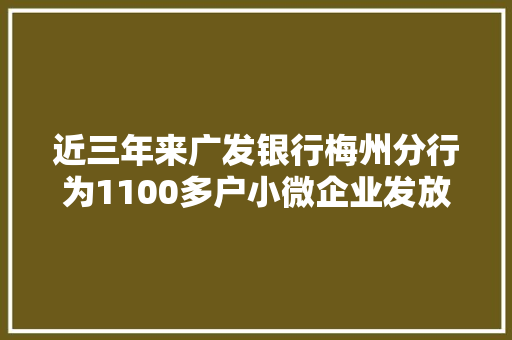 近三年来广发银行梅州分行为1100多户小微企业发放贷款超33亿元
