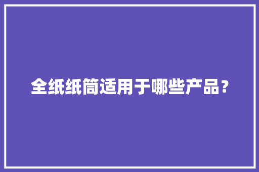 全纸纸筒适用于哪些产品？
