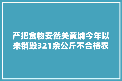 严把食物安然关黄埔今年以来销毁321余公斤不合格农产品