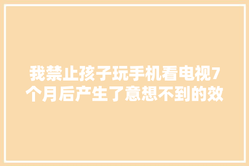 我禁止孩子玩手机看电视7个月后产生了意想不到的效果