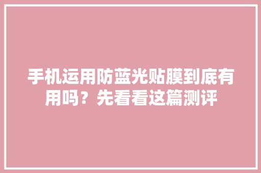 手机运用防蓝光贴膜到底有用吗？先看看这篇测评