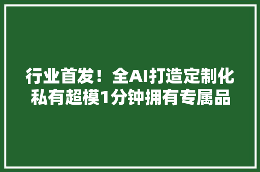 行业首发！全AI打造定制化私有超模1分钟拥有专属品牌代言人