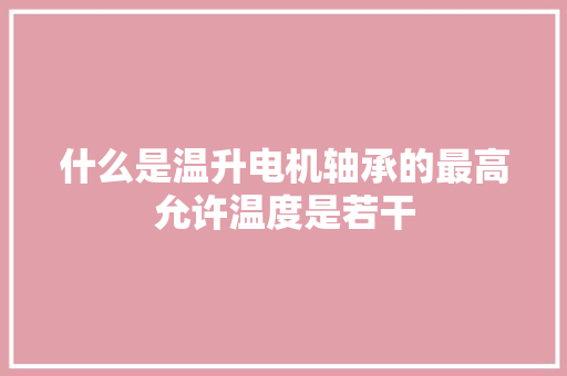 什么是温升电机轴承的最高允许温度是若干