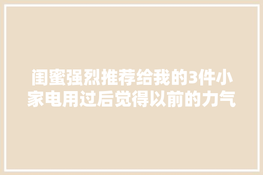 闺蜜强烈推荐给我的3件小家电用过后觉得以前的力气都白费了