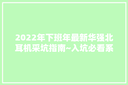 2022年下班年最新华强北耳机采坑指南~入坑必看系列（转）