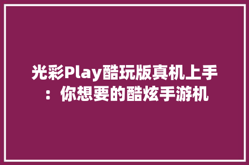 光彩Play酷玩版真机上手：你想要的酷炫手游机