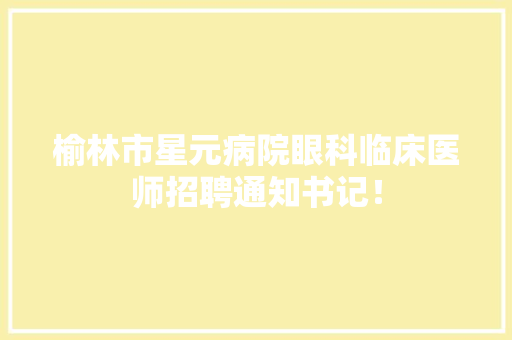 榆林市星元病院眼科临床医师招聘通知书记！