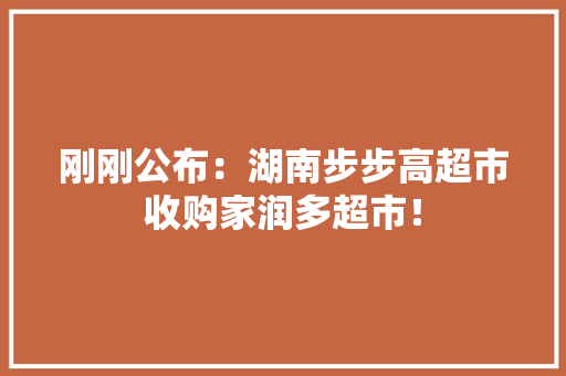 刚刚公布：湖南步步高超市收购家润多超市！