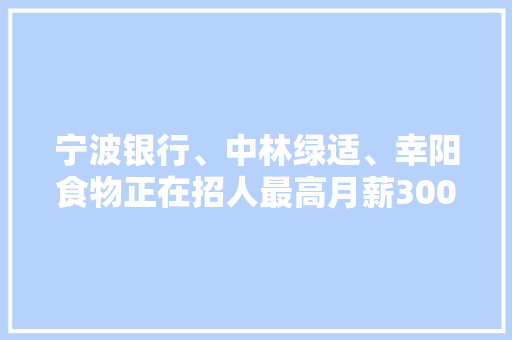 宁波银行、中林绿适、幸阳食物正在招人最高月薪30000元→