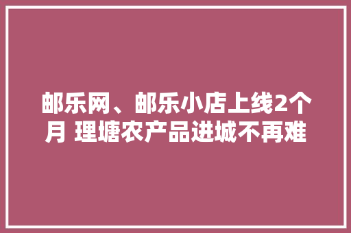 邮乐网、邮乐小店上线2个月 理塘农产品进城不再难