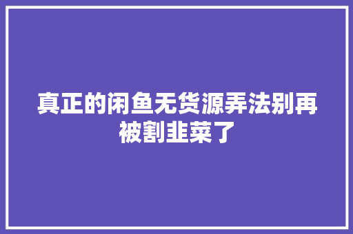 真正的闲鱼无货源弄法别再被割韭菜了