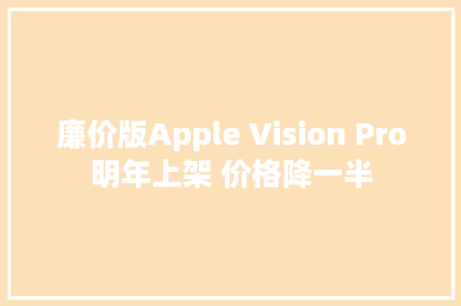 廉价版Apple Vision Pro明年上架 价格降一半,visionpro。