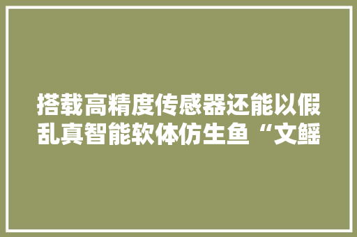 搭载高精度传感器还能以假乱真智能软体仿生鱼“文鳐”问世,仿生纤维防水砂浆。