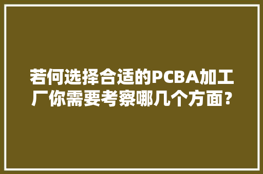 若何选择合适的PCBA加工厂你需要考察哪几个方面？,加工厂怎么找订单。
