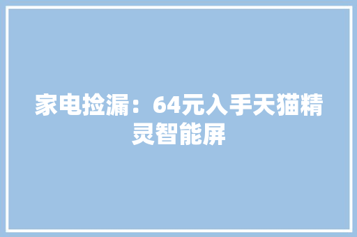 家电捡漏：64元入手天猫精灵智能屏