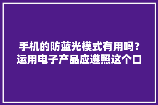 手机的防蓝光模式有用吗？运用电子产品应遵照这个口诀