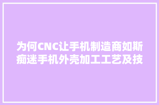 为何CNC让手机制造商如斯痴迷手机外壳加工工艺及技能介绍