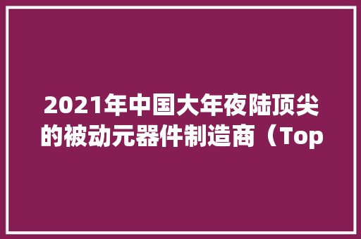 2021年中国大年夜陆顶尖的被动元器件制造商（Top 10）
