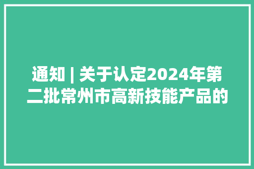 通知 | 关于认定2024年第二批常州市高新技能产品的通知