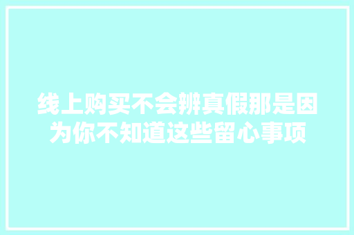 线上购买不会辨真假那是因为你不知道这些留心事项