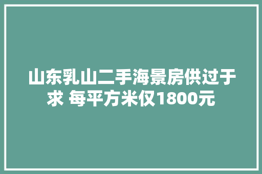 山东乳山二手海景房供过于求 每平方米仅1800元