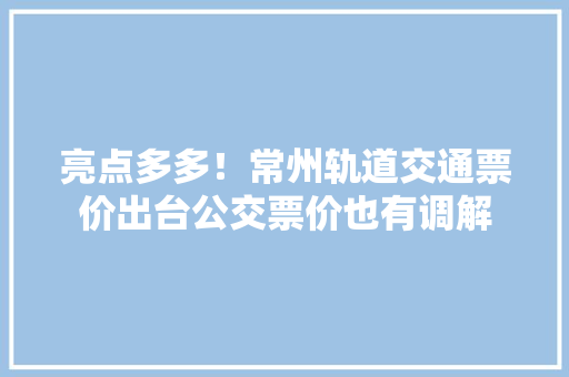 亮点多多！常州轨道交通票价出台公交票价也有调解