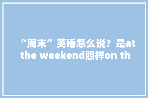 “周末”英语怎么说？是at the weekend照样on the weekend呢？