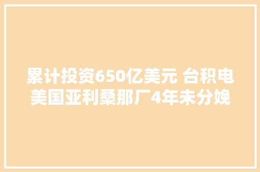 累计投资650亿美元 台积电美国亚利桑那厂4年未分娩一颗芯片