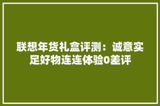 联想年货礼盒评测：诚意实足好物连连体验0差评